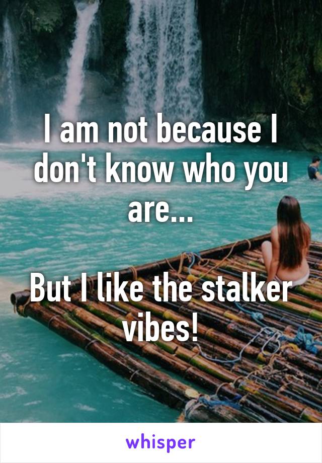 I am not because I don't know who you are...

But I like the stalker vibes!
