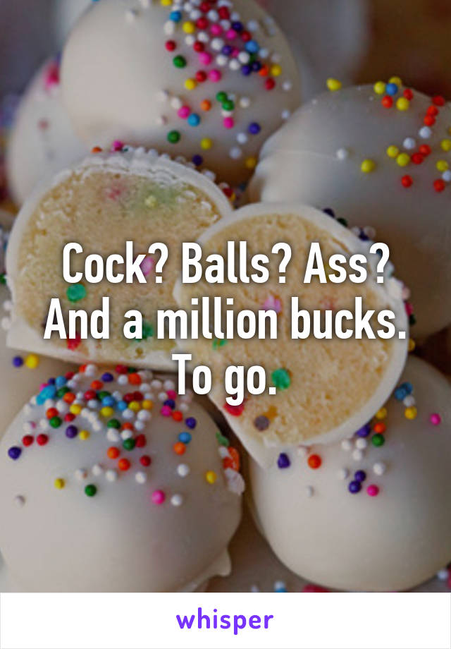 Cock? Balls? Ass? And a million bucks. To go.