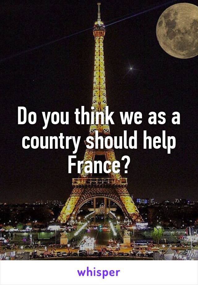 Do you think we as a country should help France?