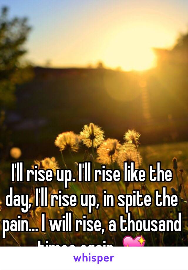 I'll rise up. I'll rise like the day, I'll rise up, in spite the pain... I will rise, a thousand times again. 💖