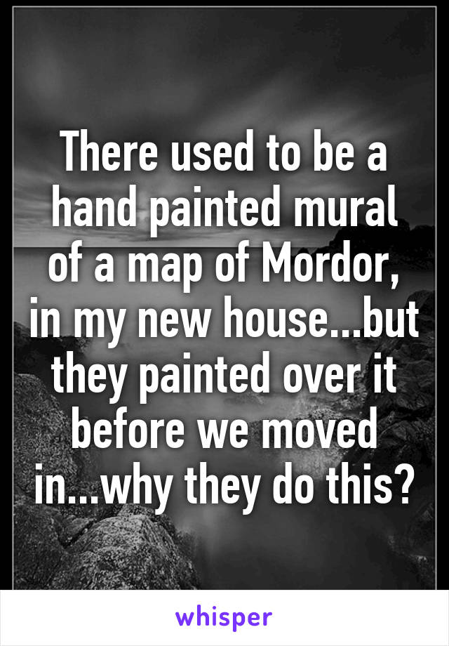 There used to be a hand painted mural of a map of Mordor, in my new house...but they painted over it before we moved in...why they do this?