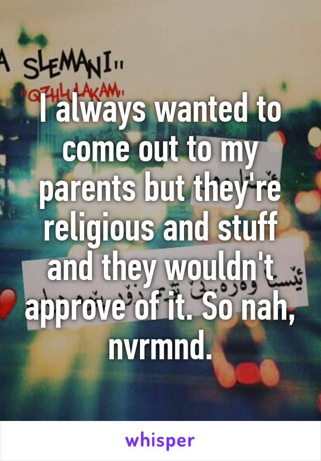 I always wanted to come out to my parents but they're religious and stuff and they wouldn't approve of it. So nah, nvrmnd.