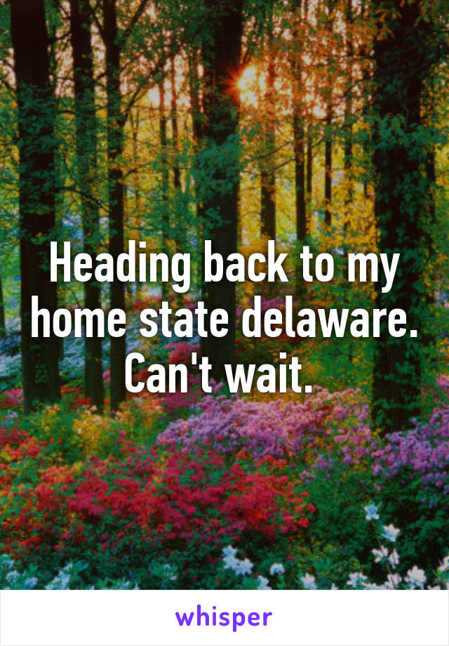 Heading back to my home state delaware. Can't wait. 