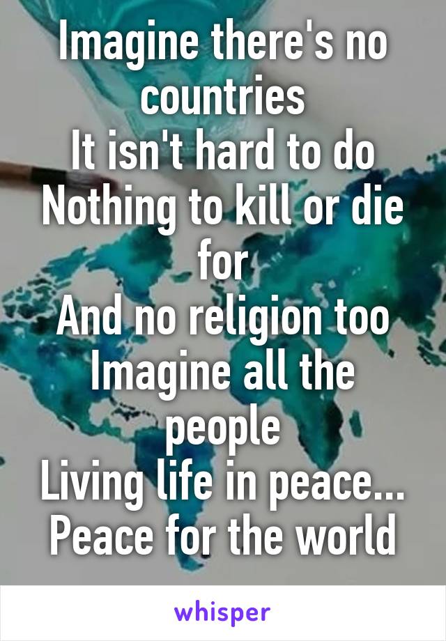 Imagine there's no countries
It isn't hard to do
Nothing to kill or die for
And no religion too
Imagine all the people
Living life in peace...
Peace for the world ...