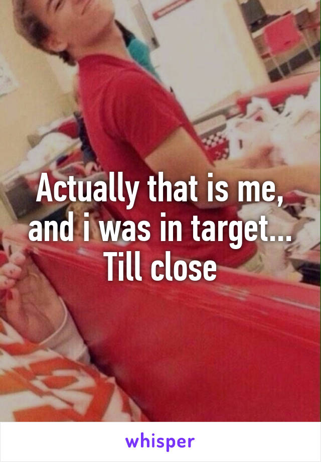 Actually that is me, and i was in target... Till close