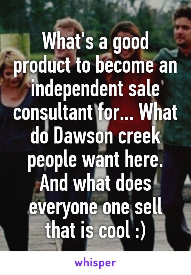What's a good product to become an independent sale consultant for... What do Dawson creek people want here. And what does everyone one sell that is cool :)