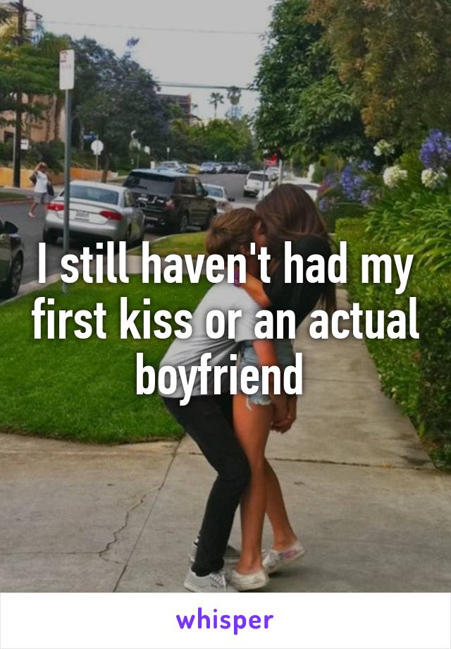 I still haven't had my first kiss or an actual boyfriend 