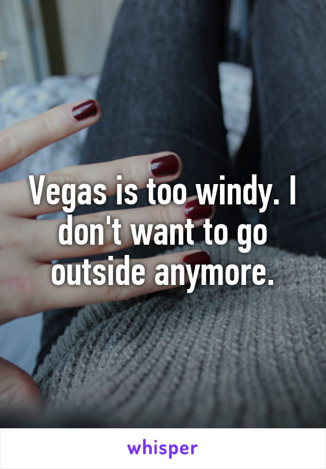 Vegas is too windy. I don't want to go outside anymore.