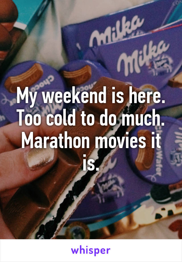 My weekend is here. Too cold to do much. Marathon movies it is.