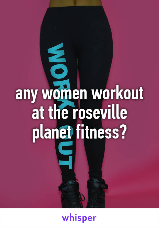 any women workout at the roseville planet fitness?