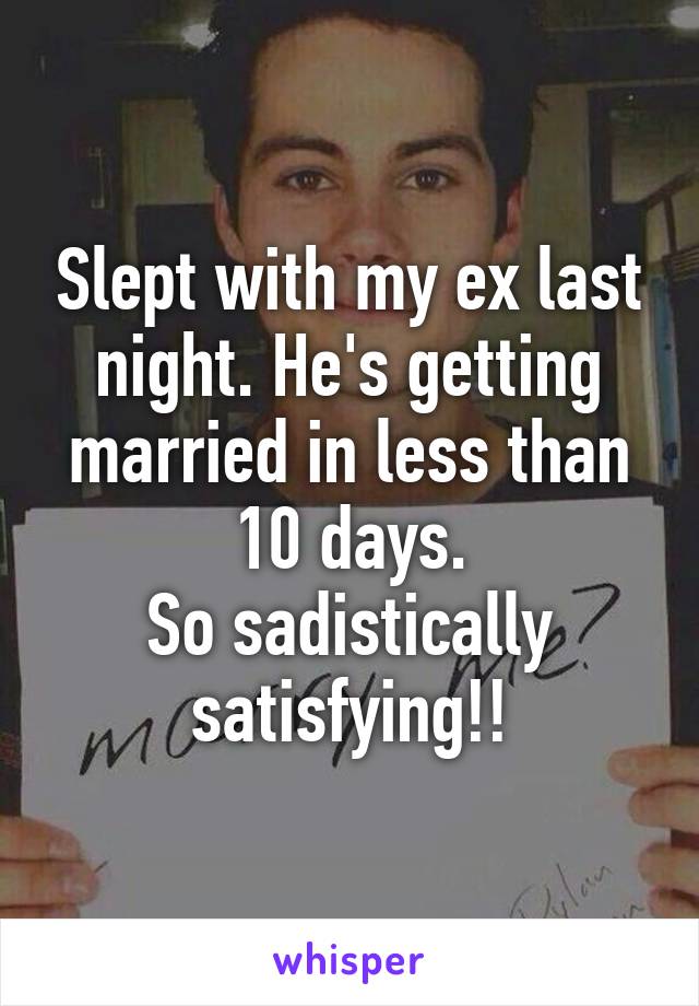 Slept with my ex last night. He's getting married in less than 10 days.
So sadistically satisfying!!