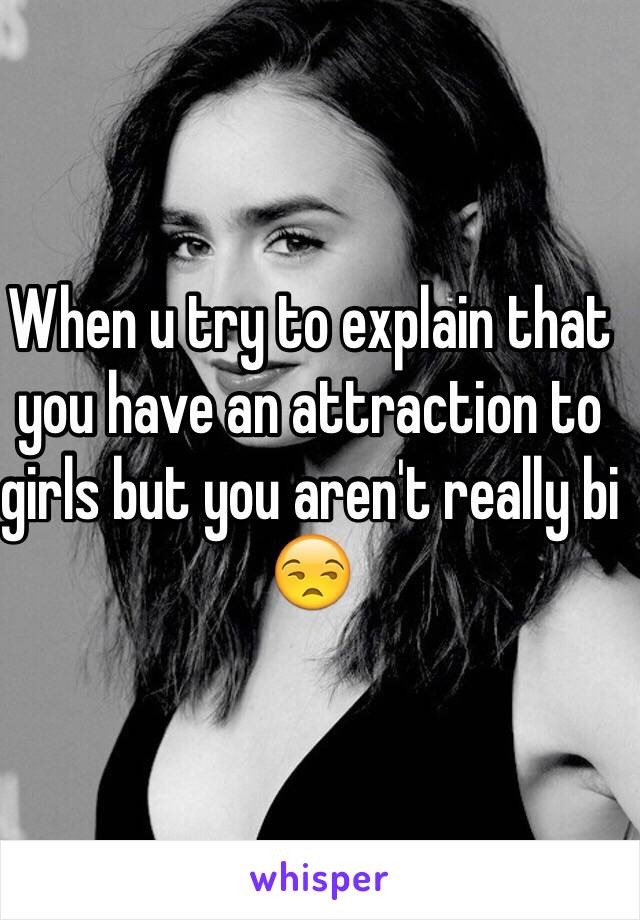 When u try to explain that you have an attraction to girls but you aren't really bi 😒
