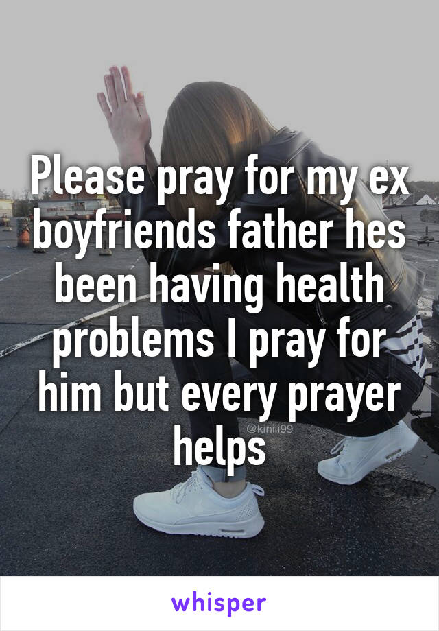 Please pray for my ex boyfriends father hes been having health problems I pray for him but every prayer helps