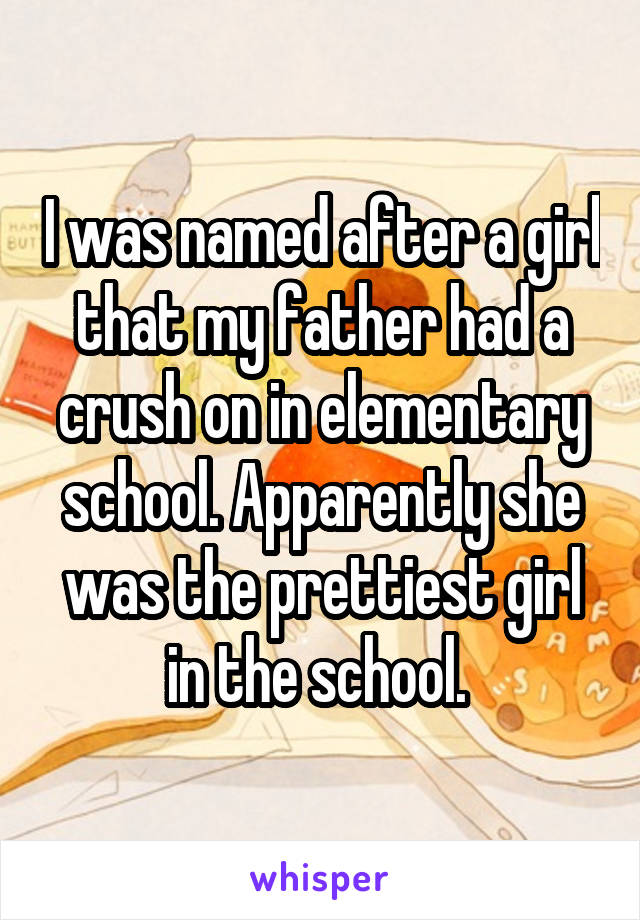 I was named after a girl that my father had a crush on in elementary school. Apparently she was the prettiest girl in the school. 