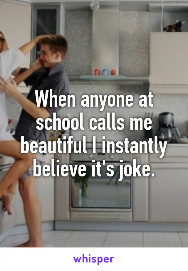 When anyone at school calls me beautiful I instantly believe it's joke.
