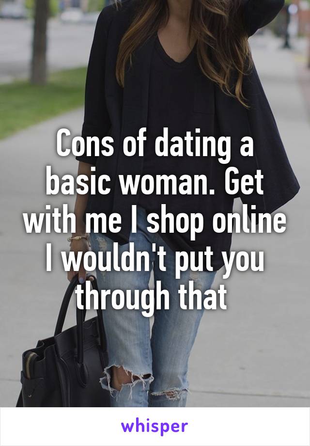 Cons of dating a basic woman. Get with me I shop online I wouldn't put you through that 