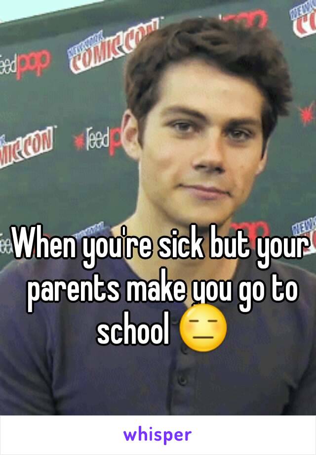 When you're sick but your parents make you go to school 😑
