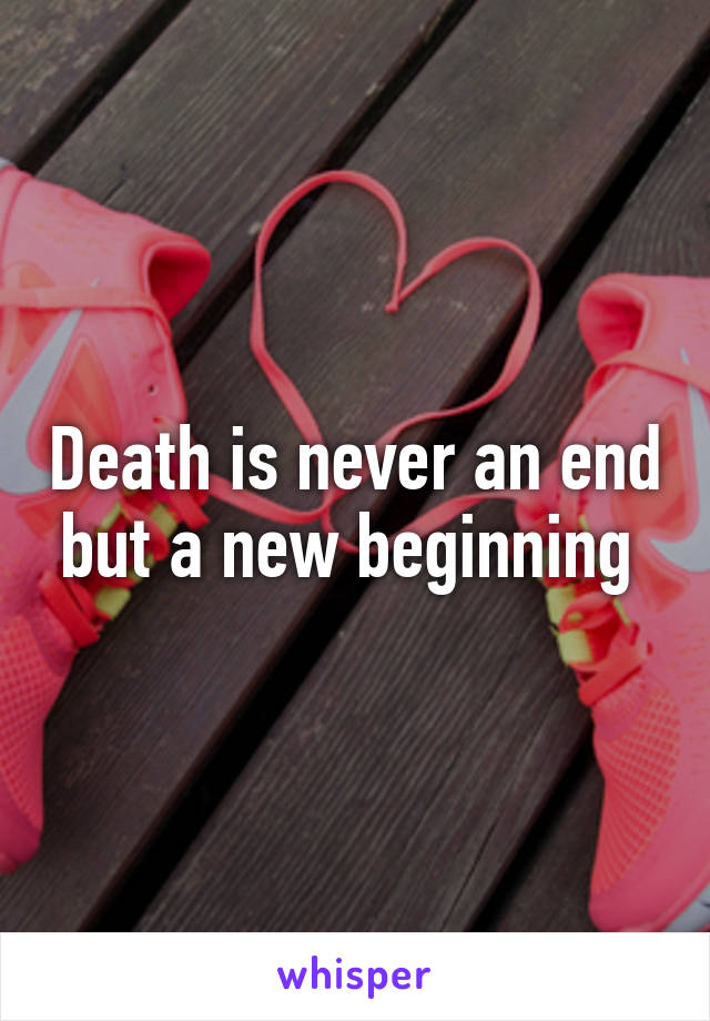 Death is never an end but a new beginning 