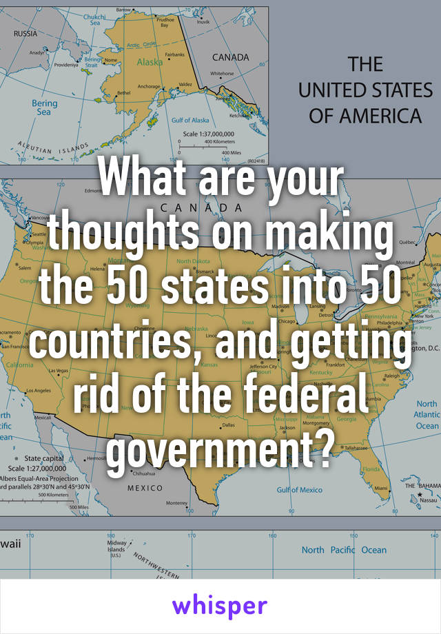 What are your thoughts on making the 50 states into 50 countries, and getting rid of the federal government?