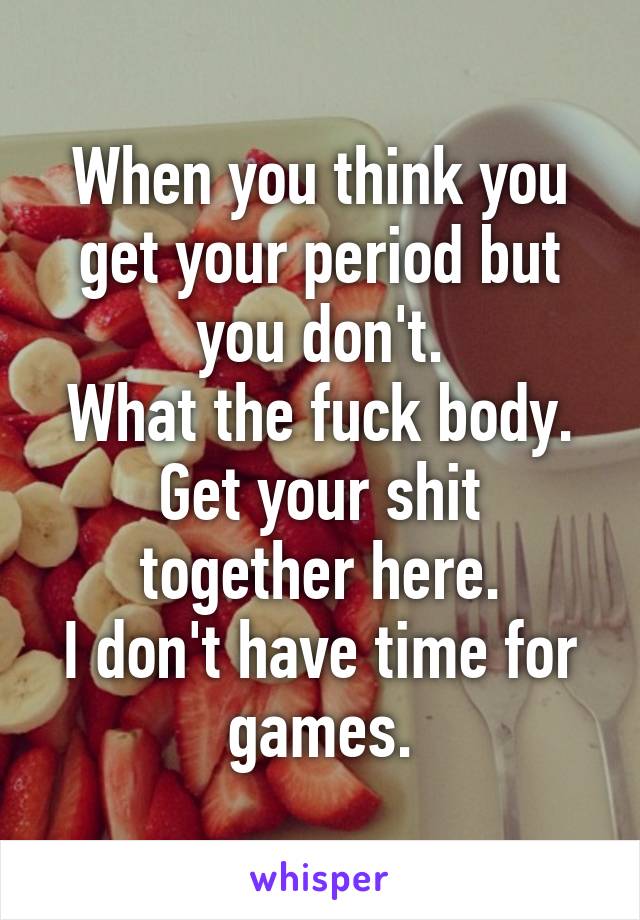 When you think you get your period but you don't.
What the fuck body.
Get your shit together here.
I don't have time for games.