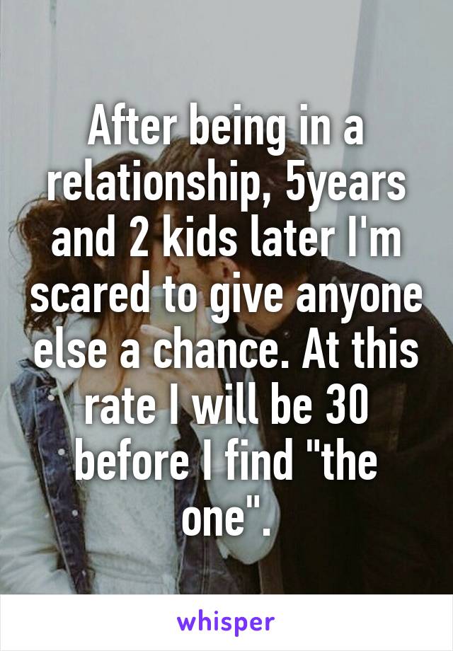 After being in a relationship, 5years and 2 kids later I'm scared to give anyone else a chance. At this rate I will be 30 before I find "the one".