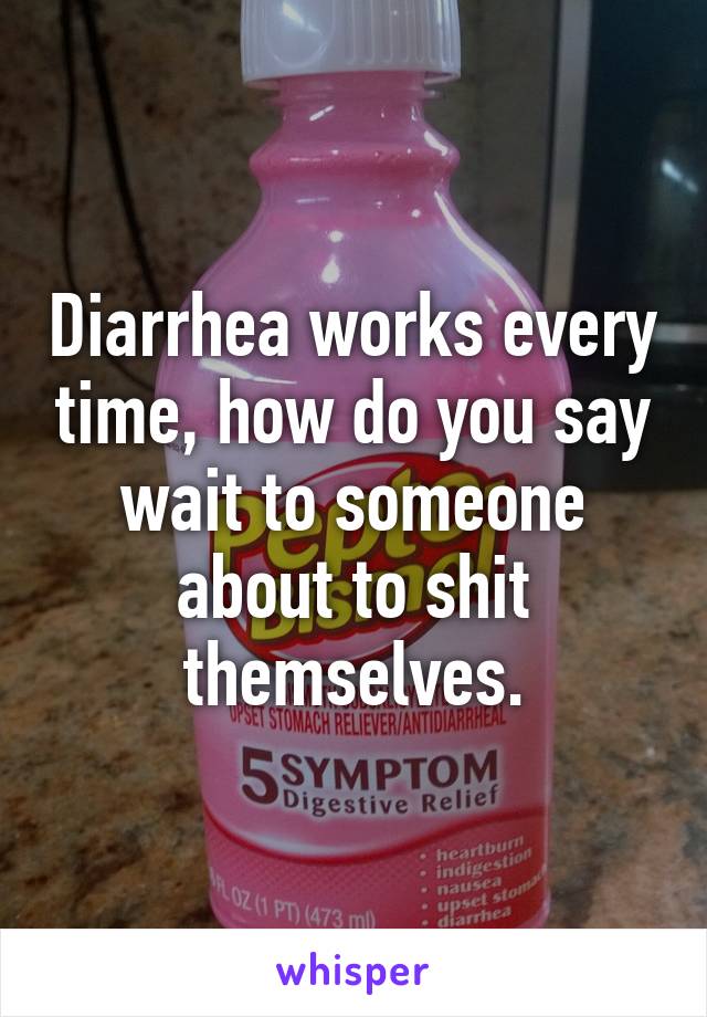 Diarrhea works every time, how do you say wait to someone about to shit themselves.