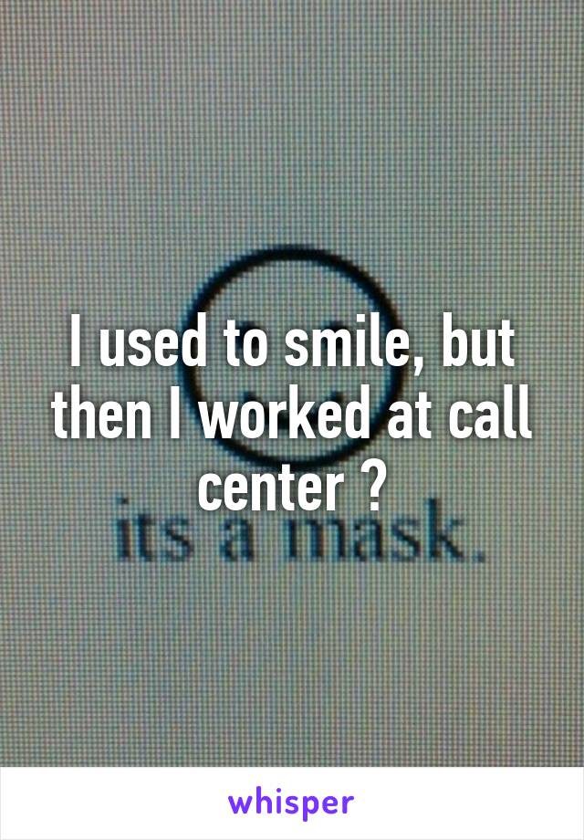 I used to smile, but then I worked at call center 😞