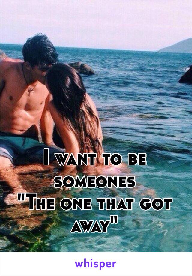I want to be someones
"The one that got away"