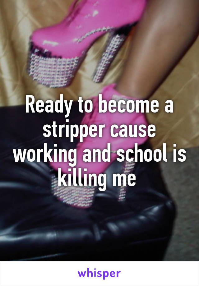 Ready to become a stripper cause working and school is killing me 