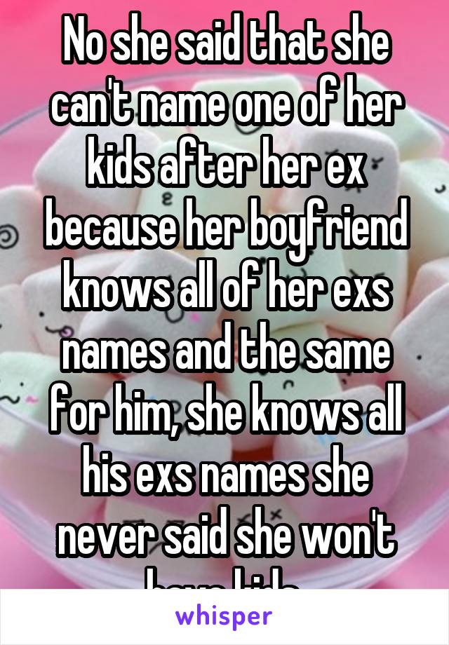 No she said that she can't name one of her kids after her ex because her boyfriend knows all of her exs names and the same for him, she knows all his exs names she never said she won't have kids 