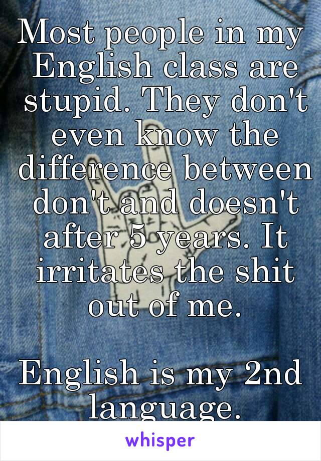 Most people in my English class are stupid. They don't even know the difference between don't and doesn't after 5 years. It irritates the shit out of me.

English is my 2nd language.