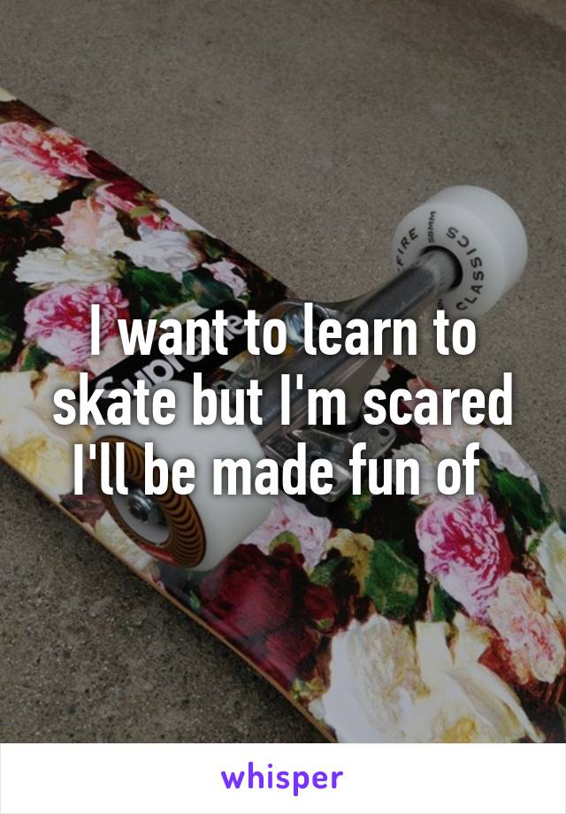 I want to learn to skate but I'm scared I'll be made fun of 
