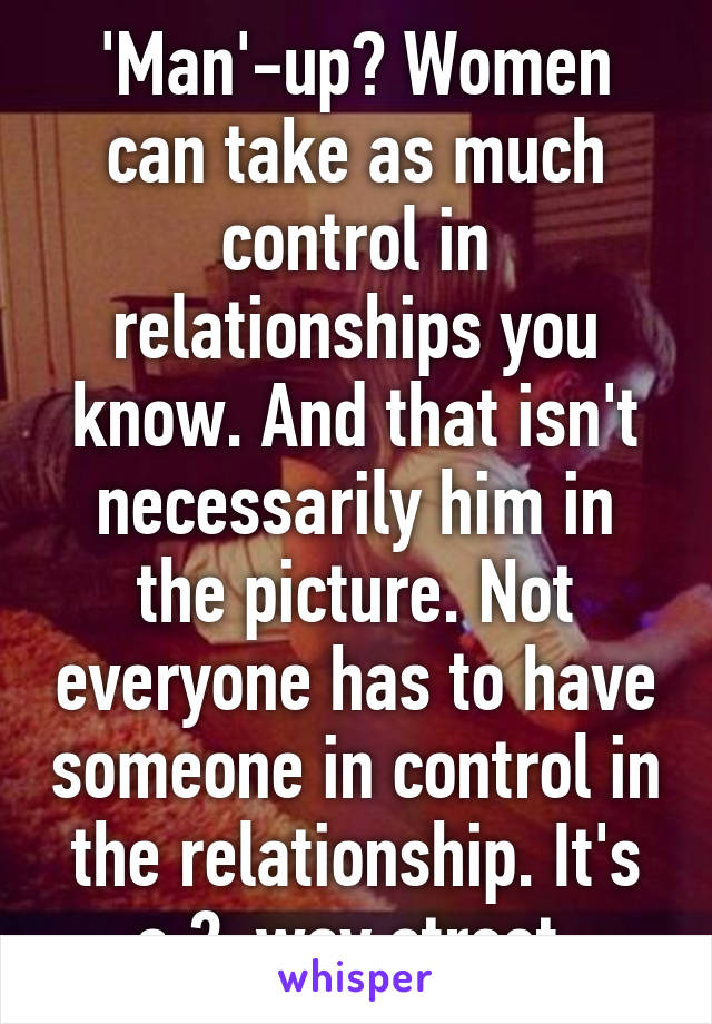 'Man'-up? Women can take as much control in relationships you know. And that isn't necessarily him in the picture. Not everyone has to have someone in control in the relationship. It's a 2-way street.