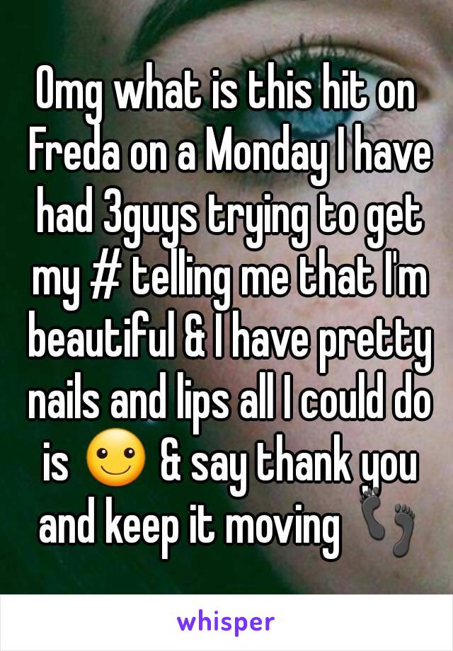 Omg what is this hit on Freda on a Monday I have had 3guys trying to get my # telling me that I'm beautiful & I have pretty nails and lips all I could do is ☺ & say thank you and keep it moving 👣