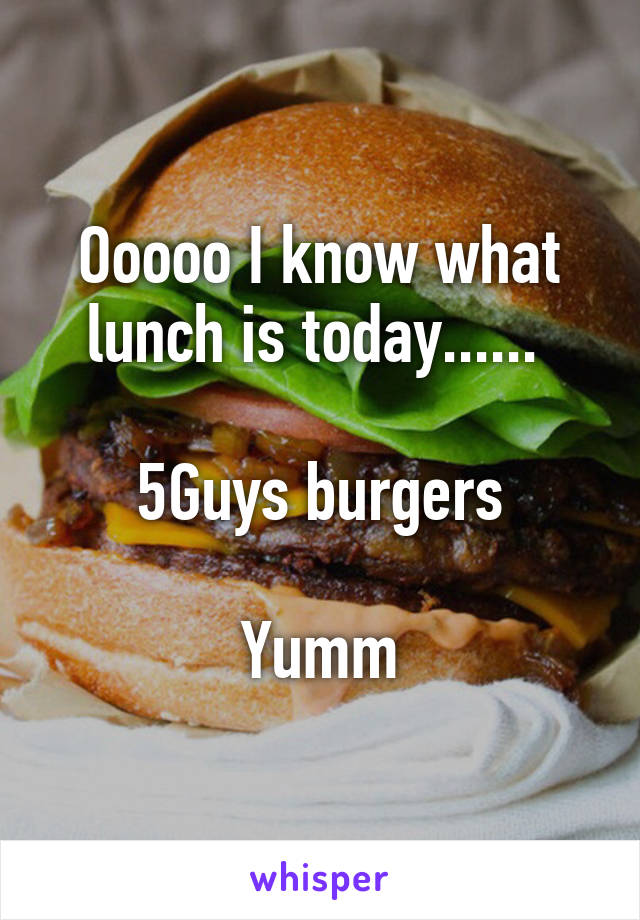 Ooooo I know what lunch is today...... 

5Guys burgers

Yumm