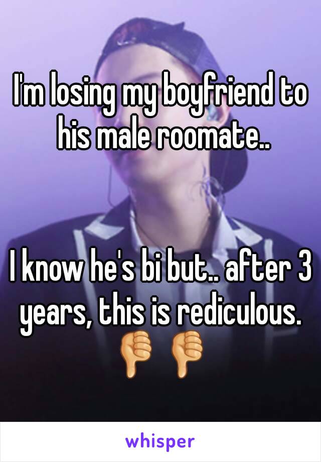 I'm losing my boyfriend to his male roomate..


I know he's bi but.. after 3 years, this is rediculous. 
👎👎