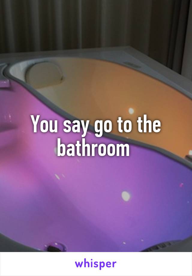 You say go to the bathroom 