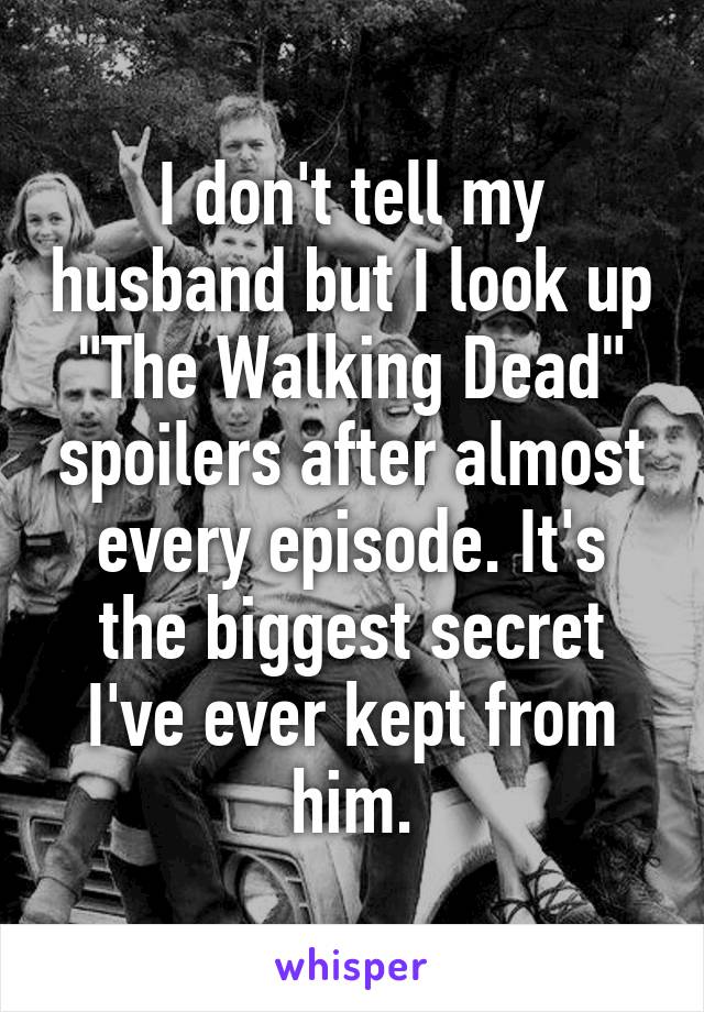 I don't tell my husband but I look up "The Walking Dead" spoilers after almost every episode. It's the biggest secret I've ever kept from him.