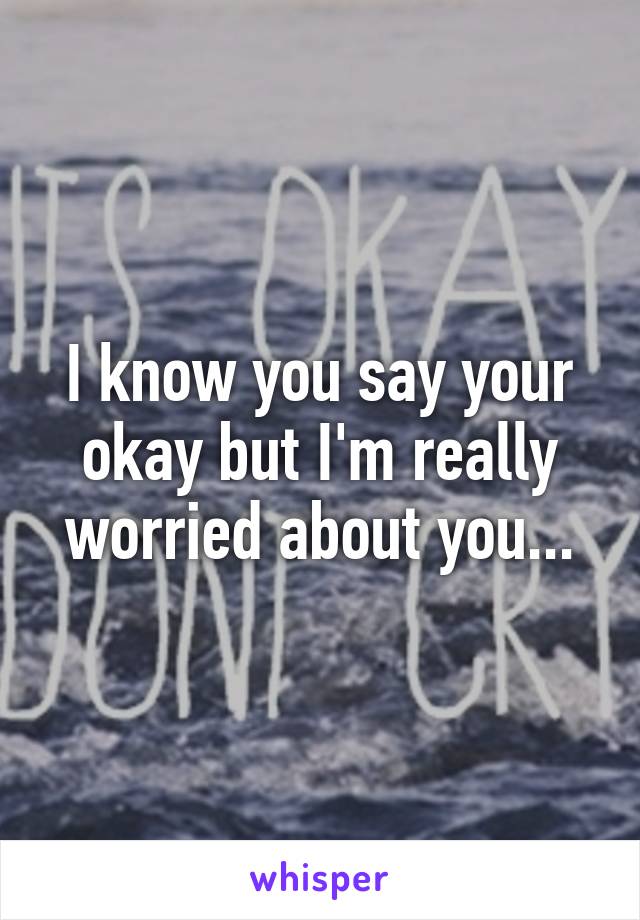 I know you say your okay but I'm really worried about you...