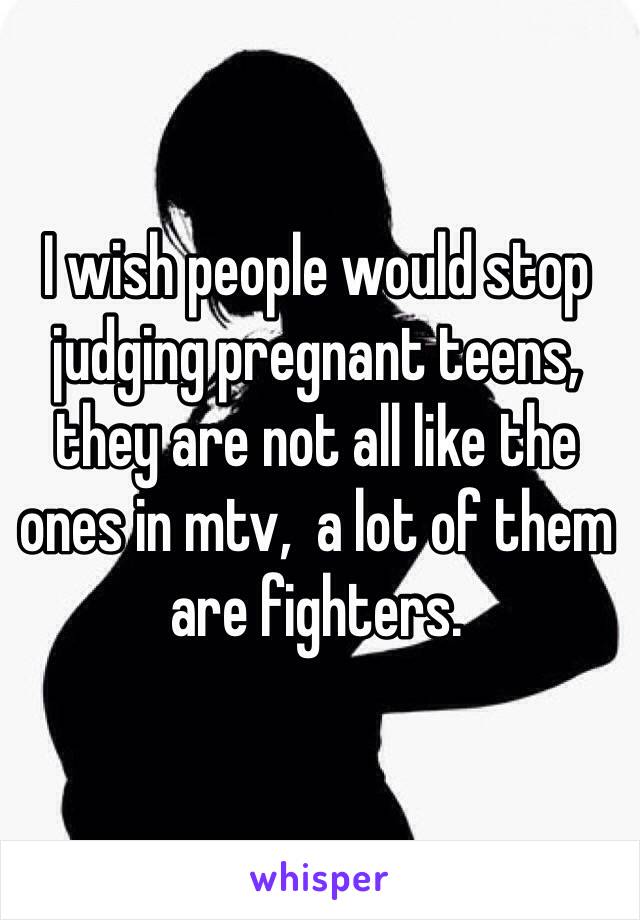 I wish people would stop judging pregnant teens, they are not all like the ones in mtv,  a lot of them are fighters.
