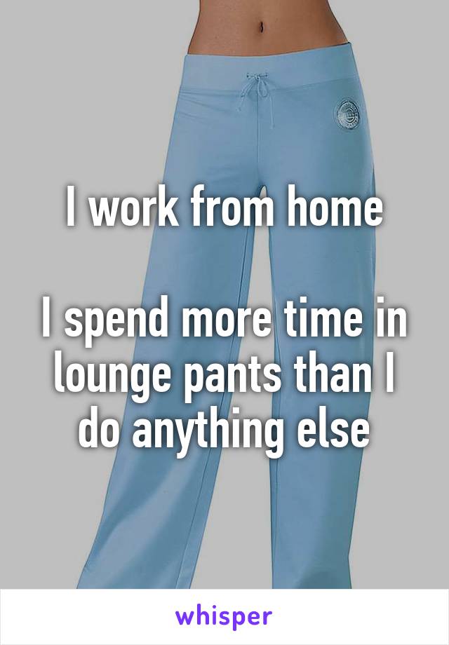 I work from home

I spend more time in lounge pants than I do anything else