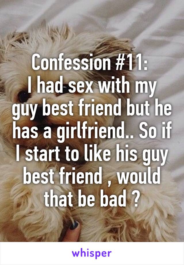 Confession #11: 
I had sex with my guy best friend but he has a girlfriend.. So if I start to like his guy best friend , would that be bad ?