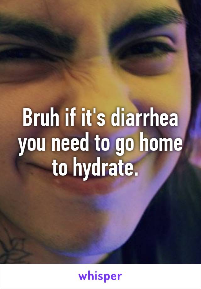 Bruh if it's diarrhea you need to go home to hydrate.  