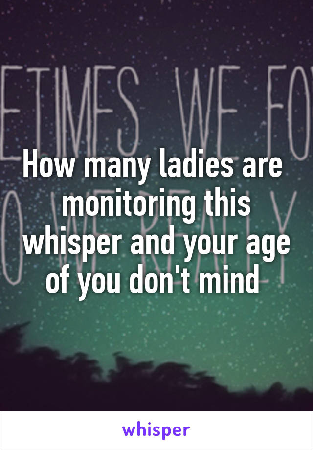 How many ladies are  monitoring this whisper and your age of you don't mind 