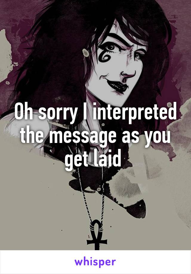Oh sorry I interpreted the message as you get laid 
