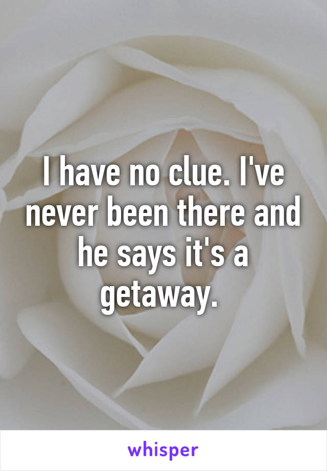 I have no clue. I've never been there and he says it's a getaway. 