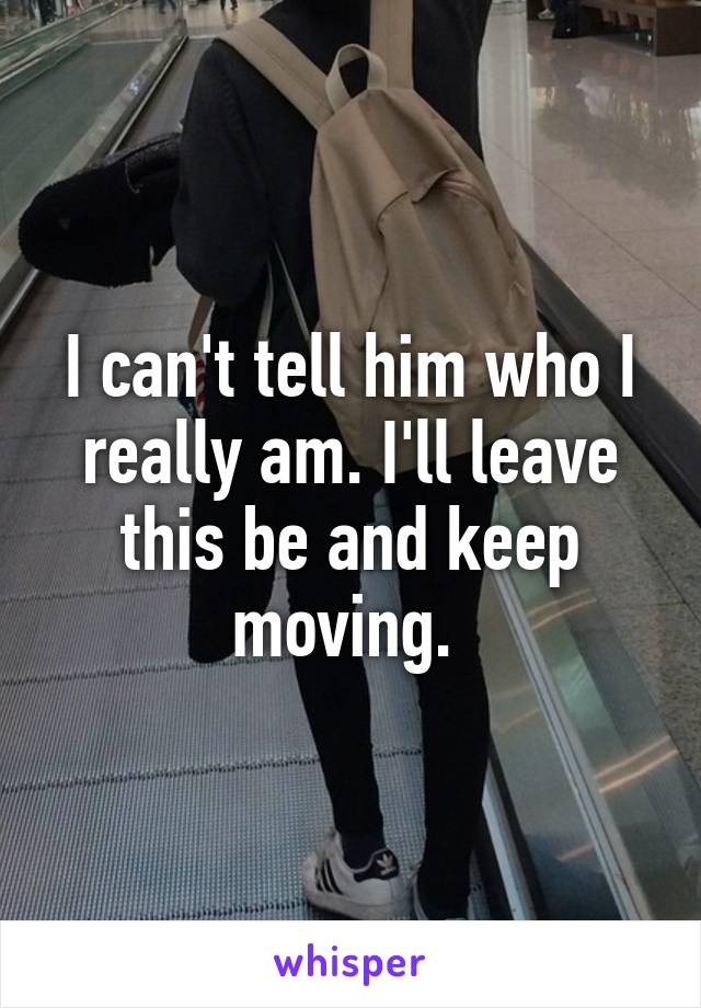 I can't tell him who I really am. I'll leave this be and keep moving. 