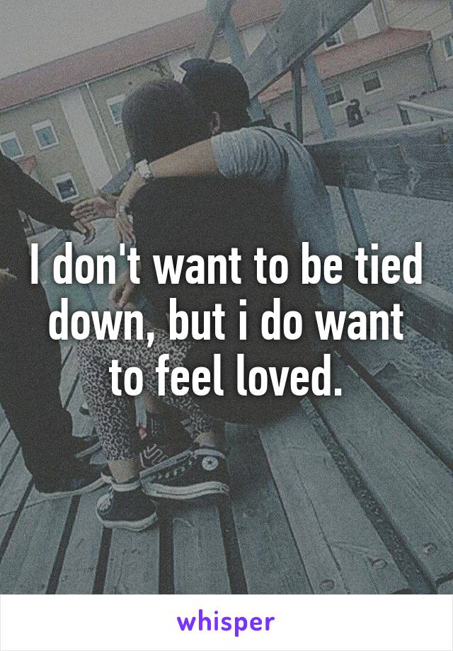 I don't want to be tied down, but i do want to feel loved.