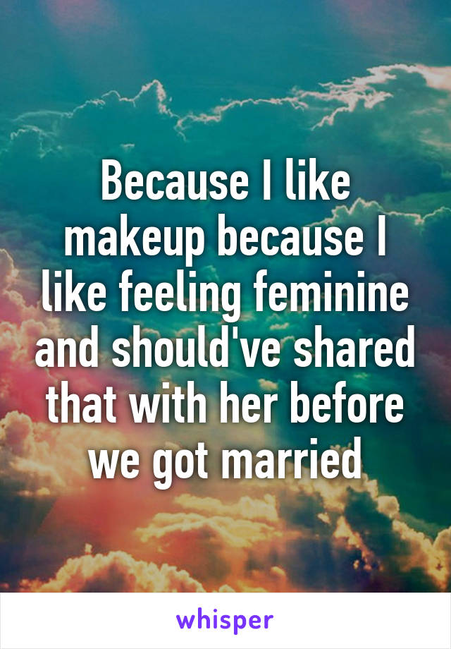Because I like makeup because I like feeling feminine and should've shared that with her before we got married
