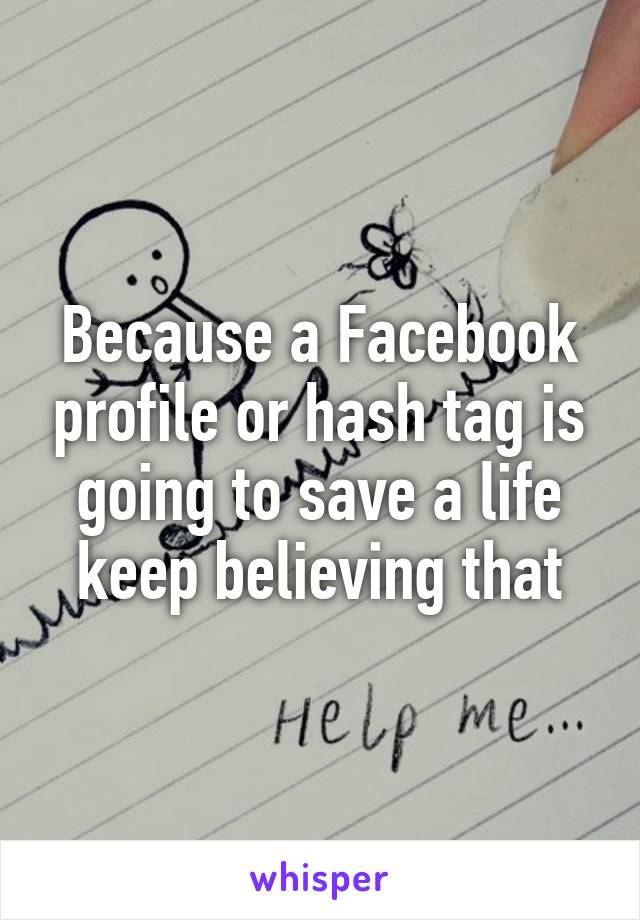 Because a Facebook profile or hash tag is going to save a life keep believing that